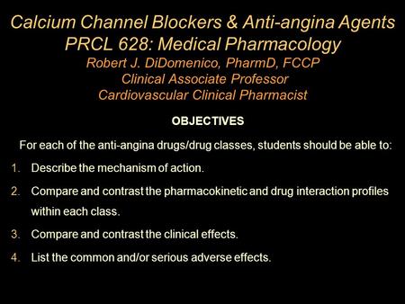 Calcium Channel Blockers & Anti-angina Agents PRCL 628: Medical Pharmacology Robert J. DiDomenico, PharmD, FCCP Clinical Associate Professor Cardiovascular.