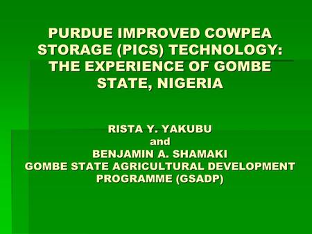 PURDUE IMPROVED COWPEA STORAGE (PICS) TECHNOLOGY: THE EXPERIENCE OF GOMBE STATE, NIGERIA RISTA Y. YAKUBU and BENJAMIN A. SHAMAKI GOMBE STATE AGRICULTURAL.