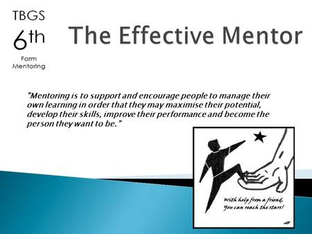 Mentoring is to support and encourage people to manage their own learning in order that they may maximise their potential, develop their skills, improve.