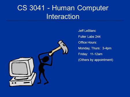 CS 3041 - Human Computer Interaction Jeff LeBlanc Fuller Labs 244 Office Hours: Monday, Thurs: 3-4pm Friday: 11-12am (Others by appointment)