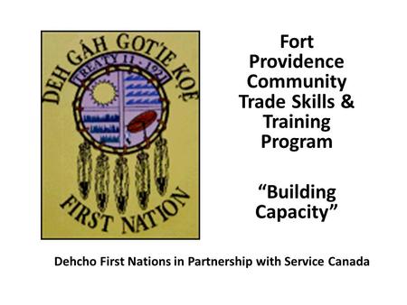 Fort Providence Community Trade Skills & Training Program “Building Capacity” Dehcho First Nations in Partnership with Service Canada.
