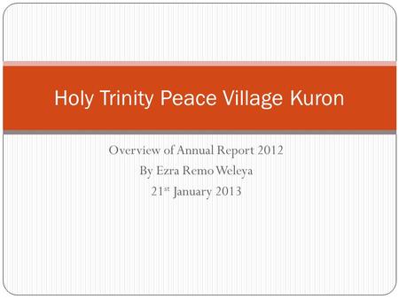 Overview of Annual Report 2012 By Ezra Remo Weleya 21 st January 2013 Holy Trinity Peace Village Kuron.
