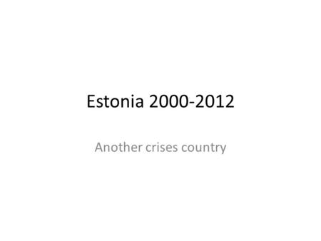 Estonia 2000-2012 Another crises country. Background and History Details of the relevant history, pertinent to its economic condition. Position of the.