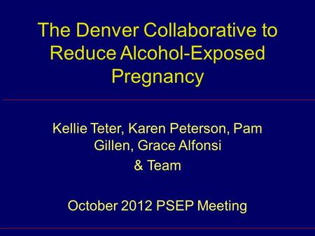 The Denver Collaborative to Reduce Alcohol-Exposed Pregnancy Kellie Teter, Karen Peterson, Pam Gillen, Grace Alfonsi & Team October 2012 PSEP Meeting.