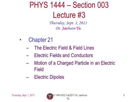 Thursday, Sept. 1, 2011PHYS 1444-003, Fall 2011 Dr. Jaehoon Yu 1 PHYS 1444 – Section 003 Lecture #3 Thursday, Sept. 1, 2011 Dr. Jaehoon Yu Chapter 21 –The.