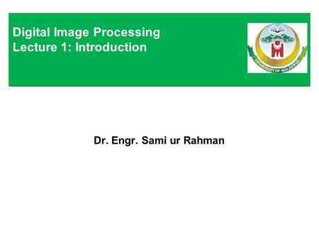 Dr. Engr. Sami ur Rahman Digital Image Processing Lecture 1: Introduction.