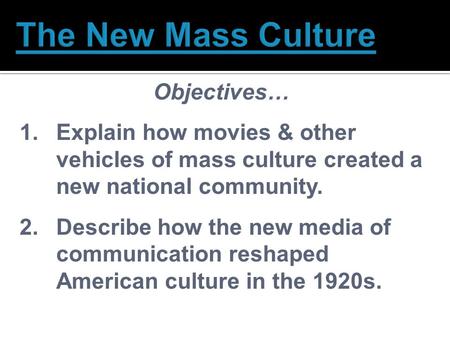 Objectives… 1.Explain how movies & other vehicles of mass culture created a new national community. 2.Describe how the new media of communication reshaped.