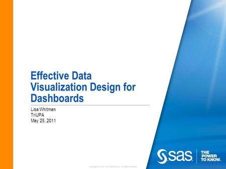 Copyright © 2010 SAS Institute Inc. All rights reserved. Effective Data Visualization Design for Dashboards Lisa Whitman TriUPA May 25, 2011.