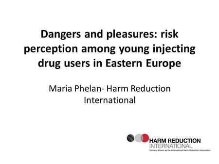 Dangers and pleasures: risk perception among young injecting drug users in Eastern Europe Maria Phelan- Harm Reduction International.