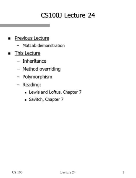 CS 100Lecture 241 CS100J Lecture 24 n Previous Lecture –MatLab demonstration n This Lecture –Inheritance –Method overriding –Polymorphism –Reading: n Lewis.