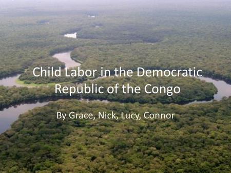 Child Labor in the Democratic Republic of the Congo By Grace, Nick, Lucy, Connor.