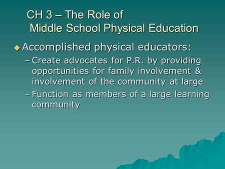 CH 3 – The Role of Middle School Physical Education  Accomplished physical educators: –Create advocates for P.R. by providing opportunities for family.