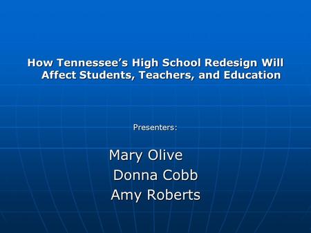 How Tennessee’s High School Redesign Will Affect Students, Teachers, and Education Presenters: Mary Olive Donna Cobb Amy Roberts.
