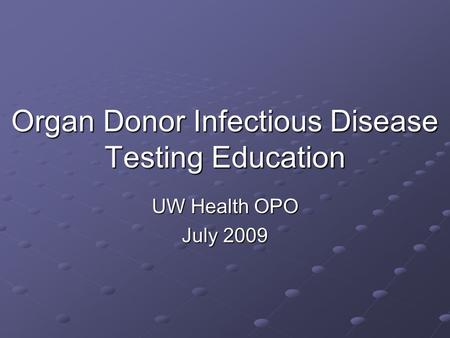 Organ Donor Infectious Disease Testing Education UW Health OPO July 2009.