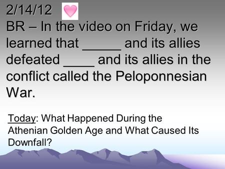 2/14/12 BR – In the video on Friday, we learned that _____ and its allies defeated ____ and its allies in the conflict called the Peloponnesian War. Today: