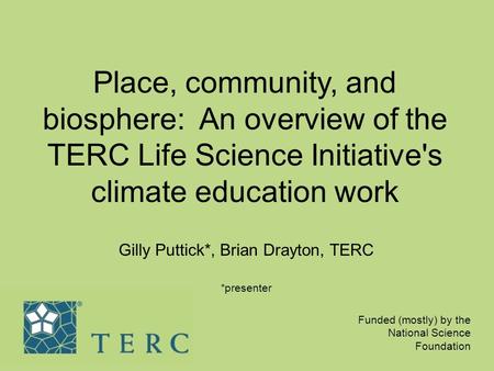 Place, community, and biosphere: An overview of the TERC Life Science Initiative's climate education work Gilly Puttick*, Brian Drayton, TERC *presenter.