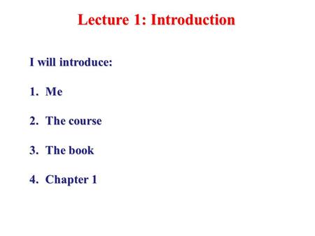 Lecture 1: Introduction I will introduce: 1.Me 2.The course 3.The book 4.Chapter 1.