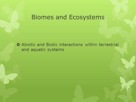 Biomes and Ecosystems  Abiotic and Biotic interactions within terrestrial and aquatic systems.