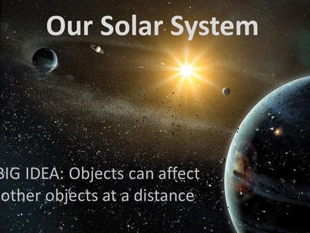 Our Solar System BIG IDEA: Objects can affect other objects at a distance.
