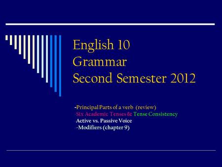 English 10 Grammar Second Semester 2012 - Principal Parts of a verb (review) - Six Academic Tenses & Tense Consistency - Active vs. Passive Voice - -Modifiers.
