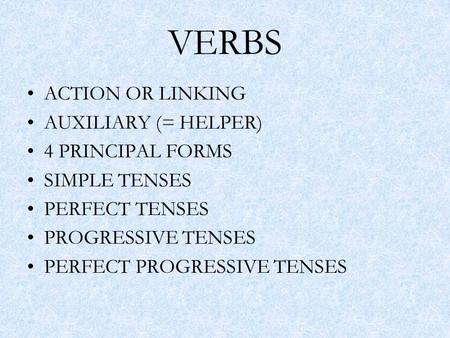VERBS ACTION OR LINKING AUXILIARY (= HELPER) 4 PRINCIPAL FORMS SIMPLE TENSES PERFECT TENSES PROGRESSIVE TENSES PERFECT PROGRESSIVE TENSES.