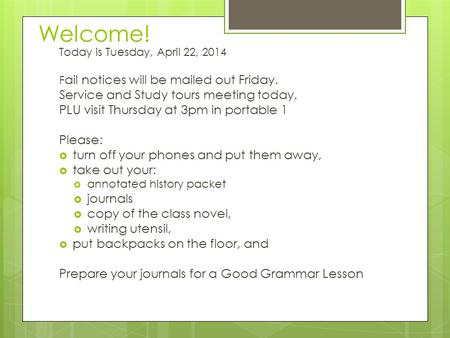 Welcome! Today is Tuesday, April 22, 2014 F ail notices will be mailed out Friday. Service and Study tours meeting today. PLU visit Thursday at 3pm in.
