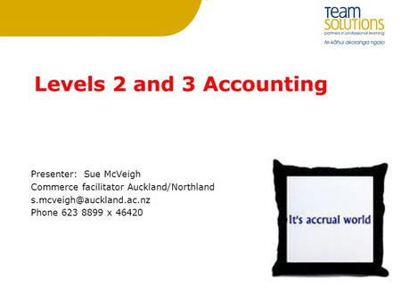 Levels 2 and 3 Accounting Presenter: Sue McVeigh Commerce facilitator Auckland/Northland Phone 623 8899 x 46420.