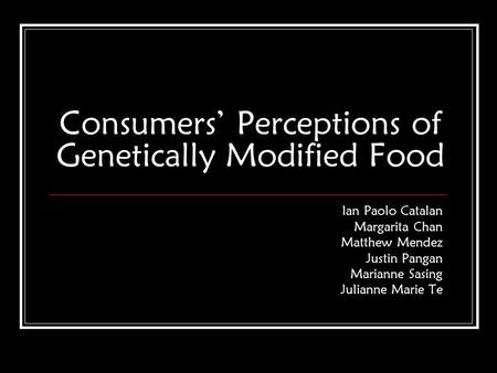 Ian Paolo Catalan Margarita Chan Matthew Mendez Justin Pangan Marianne Sasing Julianne Marie Te Consumers’ Perceptions of Genetically Modified Food.