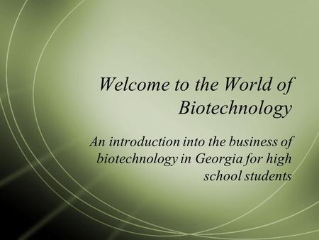 Welcome to the World of Biotechnology An introduction into the business of biotechnology in Georgia for high school students.