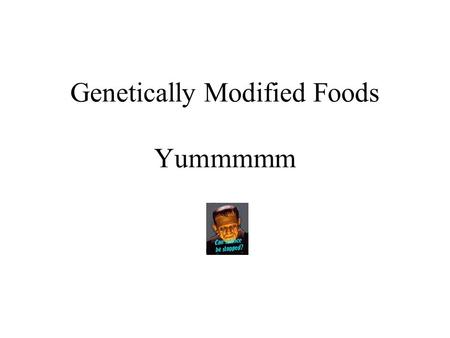 Genetically Modified Foods Yummmmm. All Foods are products of genetic modifications.