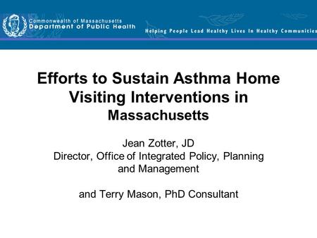 Efforts to Sustain Asthma Home Visiting Interventions in Massachusetts Jean Zotter, JD Director, Office of Integrated Policy, Planning and Management and.