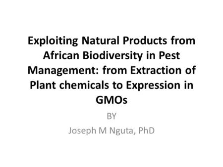 Exploiting Natural Products from African Biodiversity in Pest Management: from Extraction of Plant chemicals to Expression in GMOs BY Joseph M Nguta, PhD.