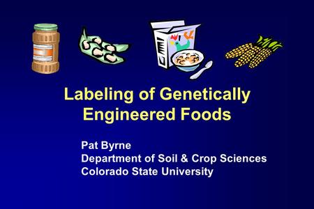 Labeling of Genetically Engineered Foods Pat Byrne Department of Soil & Crop Sciences Colorado State University.