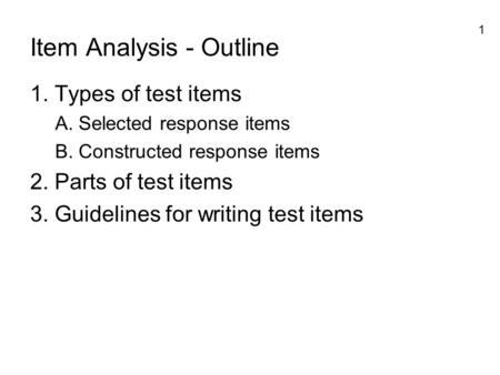 1 Item Analysis - Outline 1. Types of test items A. Selected response items B. Constructed response items 2. Parts of test items 3. Guidelines for writing.