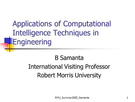 RMU_Summer2005_Samanta1 Applications of Computational Intelligence Techniques in Engineering B Samanta International Visiting Professor Robert Morris University.