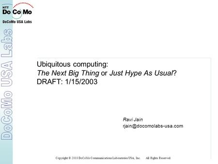 Ubiquitous computing: The Next Big Thing or Just Hype As Usual? DRAFT: 1/15/2003 Ravi Jain Copyright © 2003 DoCoMo Communications.
