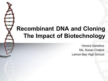 Recombinant DNA and Cloning The Impact of Biotechnology Honors Genetics Ms. Susan Chabot Lemon Bay High School.