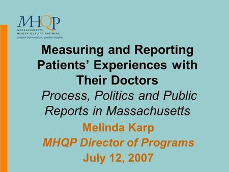 Measuring and Reporting Patients’ Experiences with Their Doctors Process, Politics and Public Reports in Massachusetts Melinda Karp MHQP Director of Programs.