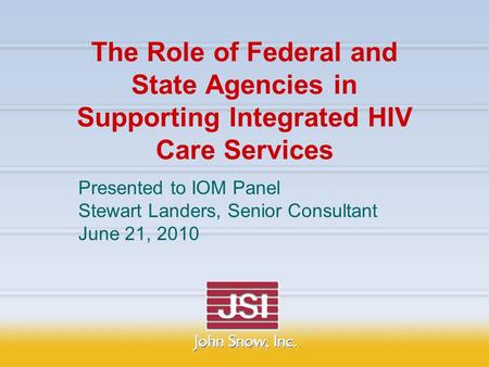 The Role of Federal and State Agencies in Supporting Integrated HIV Care Services Presented to IOM Panel Stewart Landers, Senior Consultant June 21, 2010.