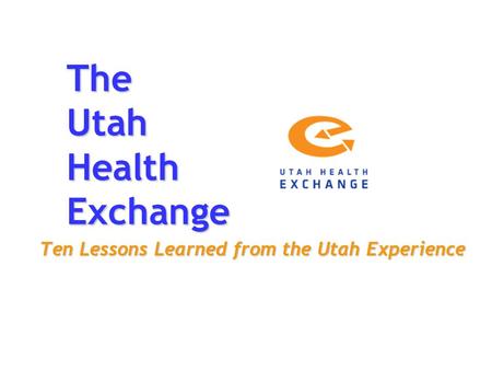The Utah Health Exchange Ten Lessons Learned from the Utah Experience.