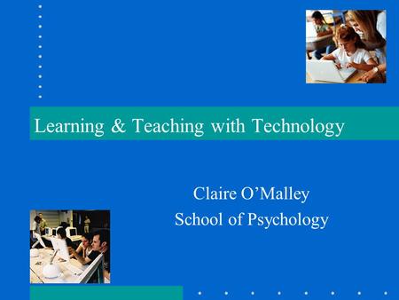 Learning & Teaching with Technology Claire O’Malley School of Psychology.