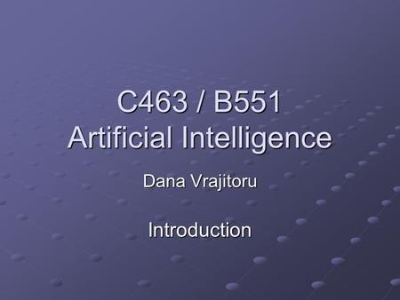 C463 / B551 Artificial Intelligence Dana Vrajitoru Introduction.