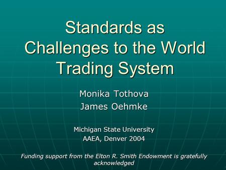 Standards as Challenges to the World Trading System Monika Tothova James Oehmke Michigan State University AAEA, Denver 2004 Funding support from the Elton.