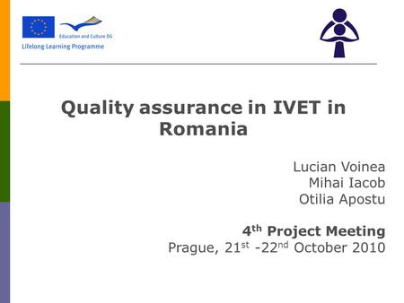 Quality assurance in IVET in Romania Lucian Voinea Mihai Iacob Otilia Apostu 4 th Project Meeting Prague, 21 st -22 nd October 2010.
