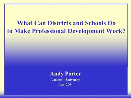 What Can Districts and Schools Do to Make Professional Development Work? Andy Porter Vanderbilt University June, 2004.