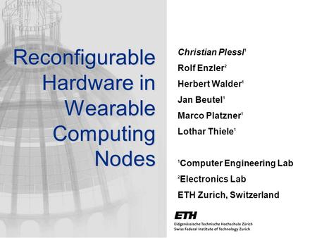 Reconfigurable Hardware in Wearable Computing Nodes Christian Plessl 1 Rolf Enzler 2 Herbert Walder 1 Jan Beutel 1 Marco Platzner 1 Lothar Thiele 1 1 Computer.