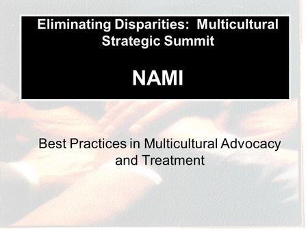 Best Practices in Multicultural Advocacy and Treatment Eliminating Disparities: Multicultural Strategic Summit NAMI.