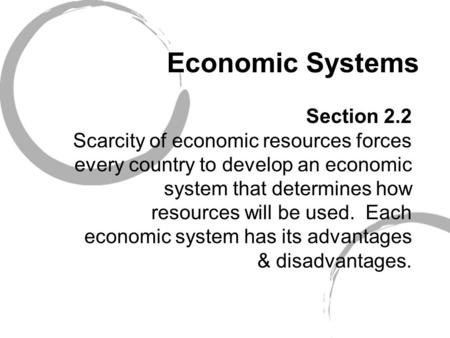Economic Systems Section 2.2 Scarcity of economic resources forces every country to develop an economic system that determines how resources will be used.