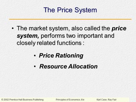 © 2002 Prentice Hall Business PublishingPrinciples of Economics, 6/eKarl Case, Ray Fair The Price System The market system, also called the price system,