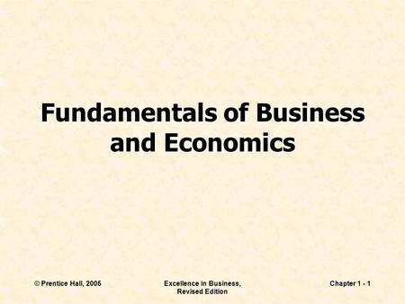 © Prentice Hall, 2005Excellence in Business, Revised Edition Chapter 1 - 1 Fundamentals of Business and Economics.